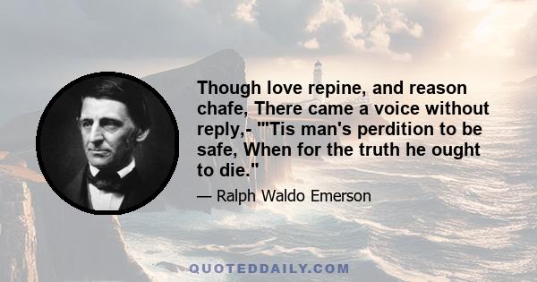 Though love repine, and reason chafe, There came a voice without reply,- 'Tis man's perdition to be safe, When for the truth he ought to die.