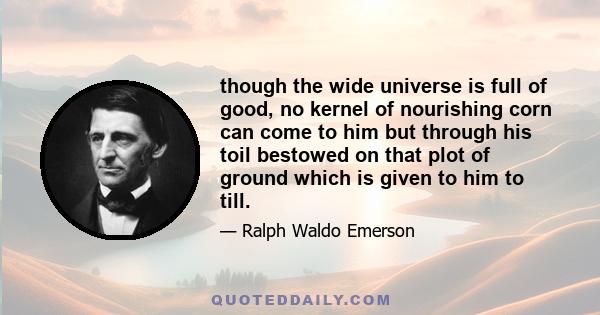 though the wide universe is full of good, no kernel of nourishing corn can come to him but through his toil bestowed on that plot of ground which is given to him to till.