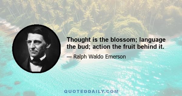 Thought is the blossom; language the bud; action the fruit behind it.