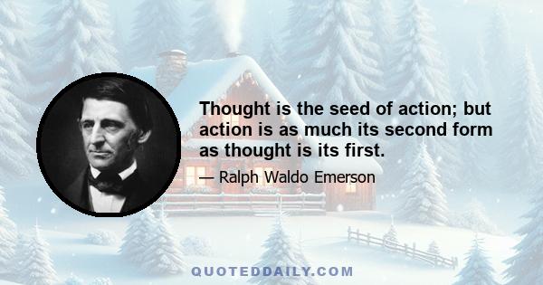 Thought is the seed of action; but action is as much its second form as thought is its first.