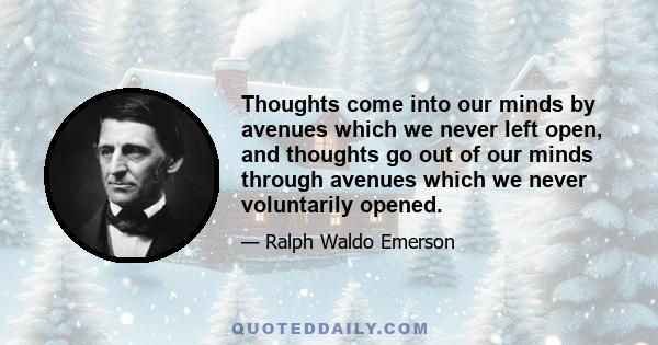 Thoughts come into our minds by avenues which we never left open, and thoughts go out of our minds through avenues which we never voluntarily opened.