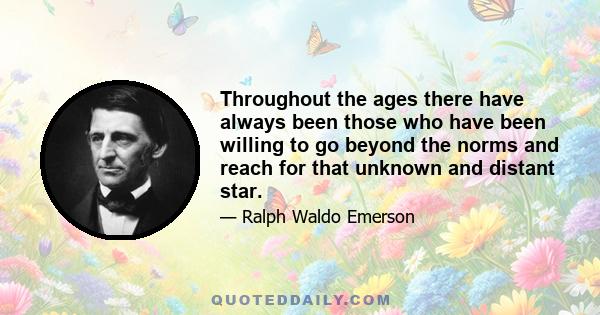 Throughout the ages there have always been those who have been willing to go beyond the norms and reach for that unknown and distant star.