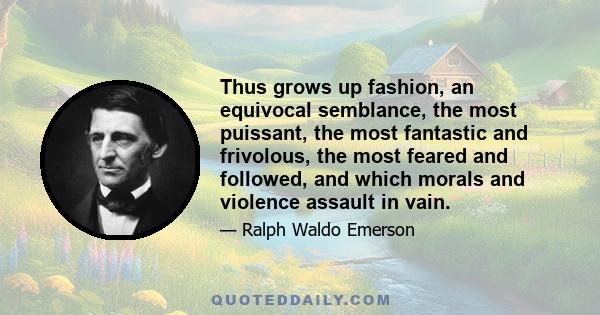 Thus grows up fashion, an equivocal semblance, the most puissant, the most fantastic and frivolous, the most feared and followed, and which morals and violence assault in vain.