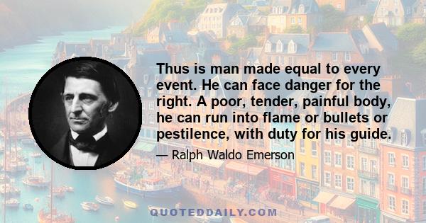 Thus is man made equal to every event. He can face danger for the right. A poor, tender, painful body, he can run into flame or bullets or pestilence, with duty for his guide.