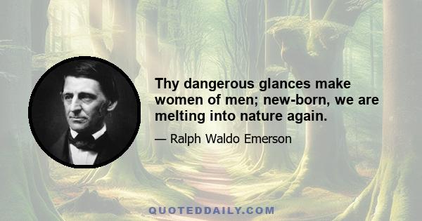 Thy dangerous glances make women of men; new-born, we are melting into nature again.