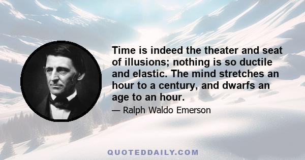 Time is indeed the theater and seat of illusions; nothing is so ductile and elastic. The mind stretches an hour to a century, and dwarfs an age to an hour.