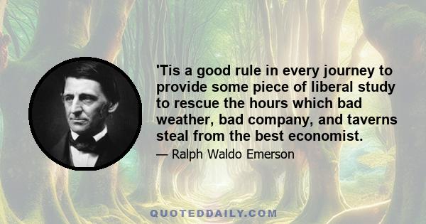 'Tis a good rule in every journey to provide some piece of liberal study to rescue the hours which bad weather, bad company, and taverns steal from the best economist.