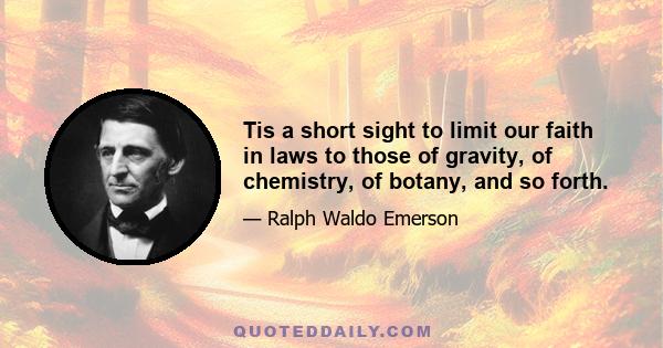 Tis a short sight to limit our faith in laws to those of gravity, of chemistry, of botany, and so forth.