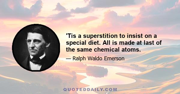 'Tis a superstition to insist on a special diet. All is made at last of the same chemical atoms.