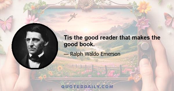 Tis the good reader that makes the good book.