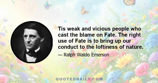 Tis weak and vicious people who cast the blame on Fate. The right use of Fate is to bring up our conduct to the loftiness of nature.