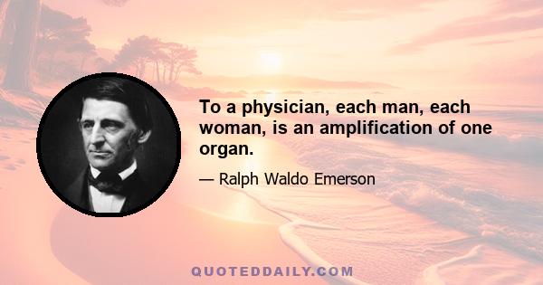 To a physician, each man, each woman, is an amplification of one organ.