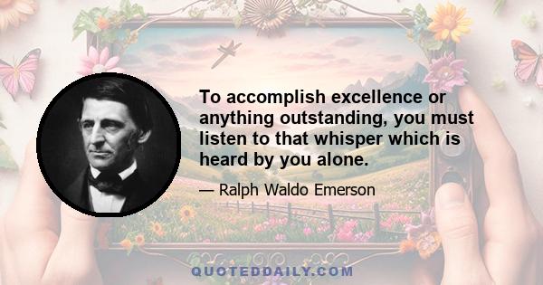 To accomplish excellence or anything outstanding, you must listen to that whisper which is heard by you alone.