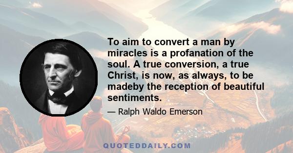 To aim to convert a man by miracles is a profanation of the soul. A true conversion, a true Christ, is now, as always, to be madeby the reception of beautiful sentiments.