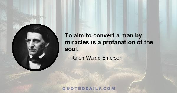 To aim to convert a man by miracles is a profanation of the soul.