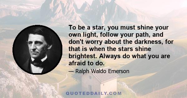 To be a star, you must shine your own light, follow your path, and don't worry about the darkness, for that is when the stars shine brightest. Always do what you are afraid to do.