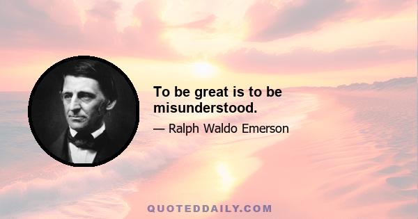 To be great is to be misunderstood.