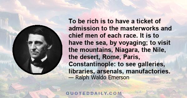 To be rich is to have a ticket of admission to the masterworks and chief men of each race. It is to have the sea, by voyaging; to visit the mountains, Niagara, the Nile, the desert, Rome, Paris, Constantinople: to see