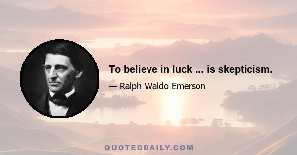 To believe in luck ... is skepticism.