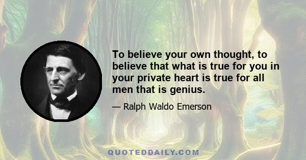 To believe your own thought, to believe that what is true for you in your private heart, is true for all men - that is genius... Whoso would be a man must be a nonconformist... What I must do, is all that concerns me;