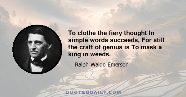 To clothe the fiery thought In simple words succeeds, For still the craft of genius is To mask a king in weeds.