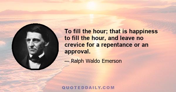 To fill the hour; that is happiness to fill the hour, and leave no crevice for a repentance or an approval.