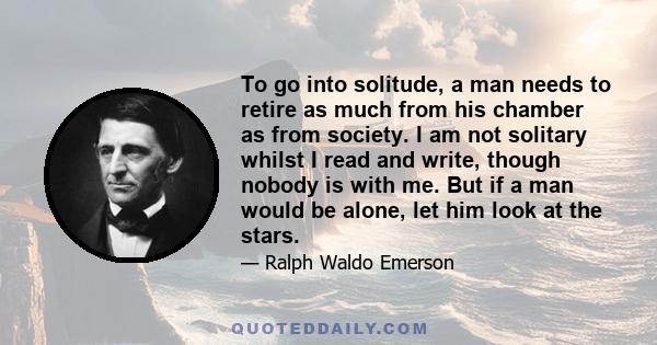 To go into solitude, a man needs to retire as much from his chamber as from society. I am not solitary whilst I read and write, though nobody is with me. But if a man would be alone, let him look at the stars.