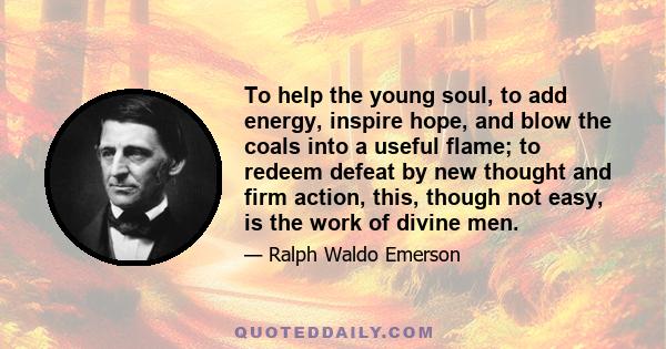 To help the young soul, to add energy, inspire hope, and blow the coals into a useful flame; to redeem defeat by new thought and firm action, this, though not easy, is the work of divine men.