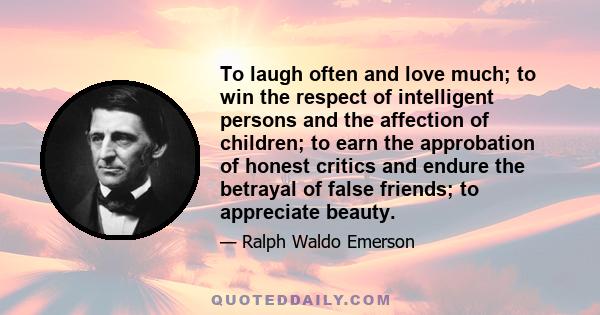 To laugh often and love much; to win the respect of intelligent persons and the affection of children; to earn the approbation of honest critics and endure the betrayal of false friends; to appreciate beauty.