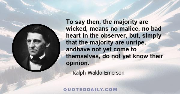 To say then, the majority are wicked, means no malice, no bad heart in the observer, but, simply that the majority are unripe, andhave not yet come to themselves, do not yet know their opinion.