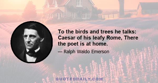 To the birds and trees he talks: Caesar of his leafy Rome, There the poet is at home.