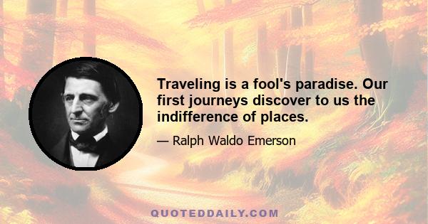 Traveling is a fool's paradise. Our first journeys discover to us the indifference of places.