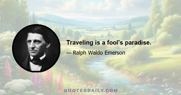 Traveling is a fool's paradise.