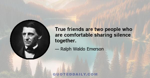 True friends are two people who are comfortable sharing silence together.