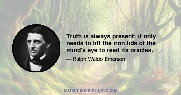 Truth is always present; it only needs to lift the iron lids of the mind's eye to read its oracles.