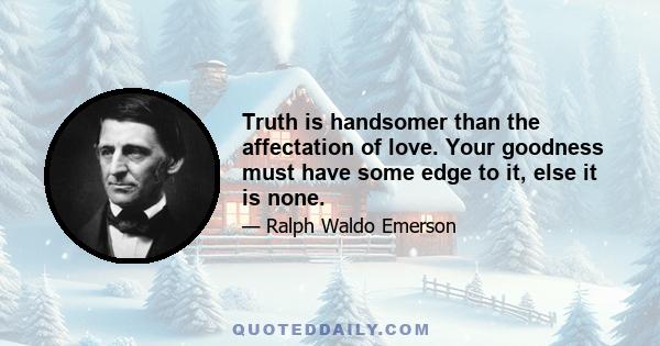 Truth is handsomer than the affectation of love. Your goodness must have some edge to it, else it is none.