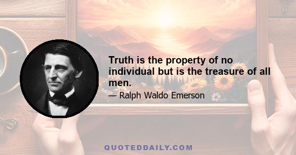 Truth is the property of no individual but is the treasure of all men.