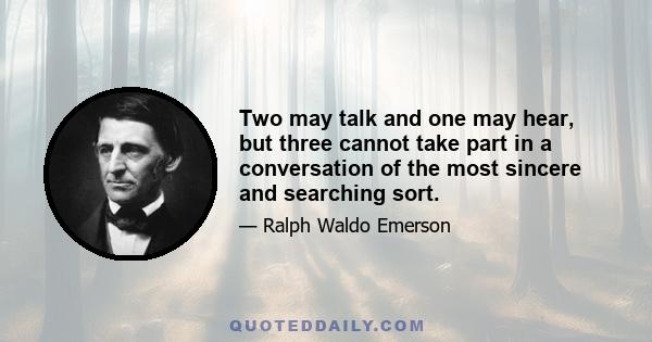 Two may talk and one may hear, but three cannot take part in a conversation of the most sincere and searching sort.