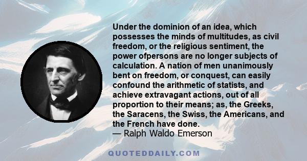 Under the dominion of an idea, which possesses the minds of multitudes, as civil freedom, or the religious sentiment, the power ofpersons are no longer subjects of calculation. A nation of men unanimously bent on