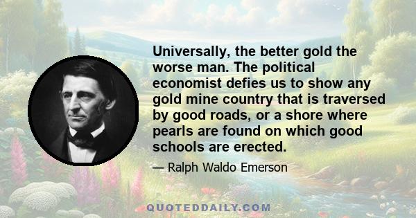 Universally, the better gold the worse man. The political economist defies us to show any gold mine country that is traversed by good roads, or a shore where pearls are found on which good schools are erected.