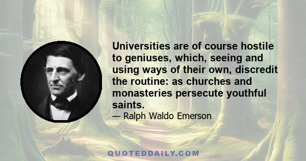 Universities are of course hostile to geniuses, which, seeing and using ways of their own, discredit the routine: as churches and monasteries persecute youthful saints.