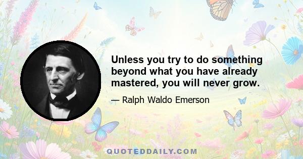 Unless you try to do something beyond what you have already mastered, you will never grow.