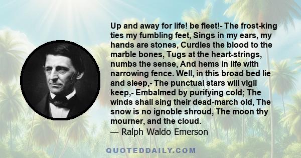 Up and away for life! be fleet!- The frost-king ties my fumbling feet, Sings in my ears, my hands are stones, Curdles the blood to the marble bones, Tugs at the heart-strings, numbs the sense, And hems in life with