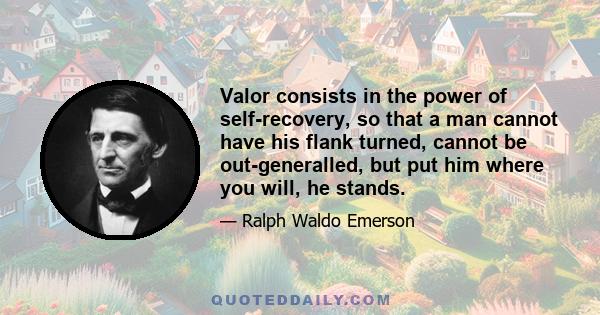 Valor consists in the power of self-recovery, so that a man cannot have his flank turned, cannot be out-generalled, but put him where you will, he stands.