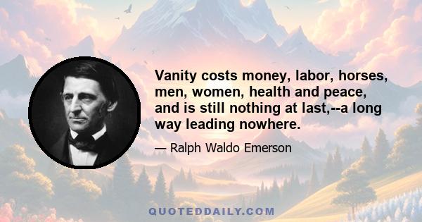 Vanity costs money, labor, horses, men, women, health and peace, and is still nothing at last,--a long way leading nowhere.