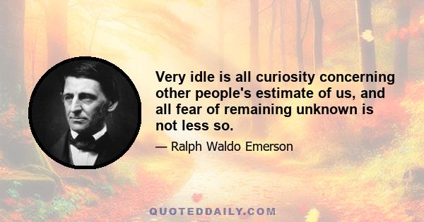 Very idle is all curiosity concerning other people's estimate of us, and all fear of remaining unknown is not less so.