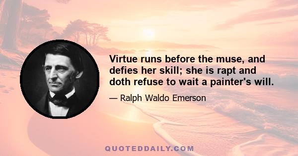 Virtue runs before the muse, and defies her skill; she is rapt and doth refuse to wait a painter's will.