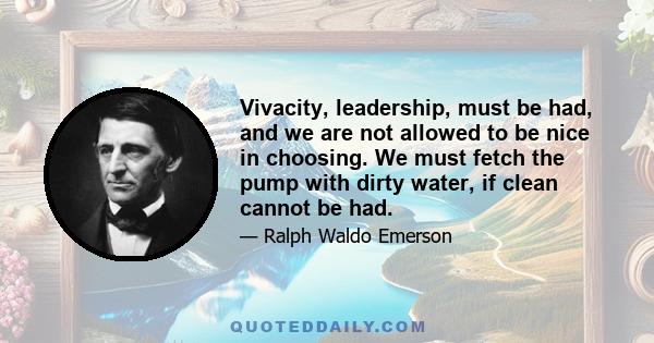 Vivacity, leadership, must be had, and we are not allowed to be nice in choosing. We must fetch the pump with dirty water, if clean cannot be had.