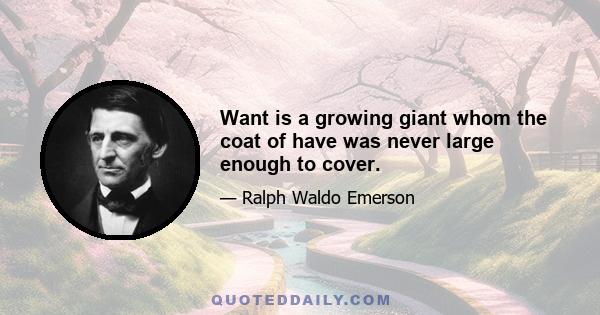 Want is a growing giant whom the coat of have was never large enough to cover.