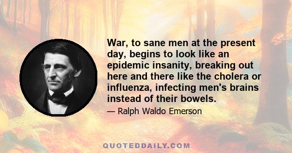 War, to sane men at the present day, begins to look like an epidemic insanity, breaking out here and there like the cholera or influenza, infecting men's brains instead of their bowels.